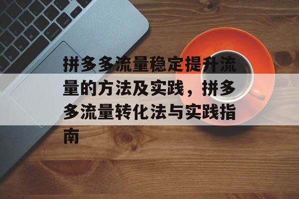 拼多多流量稳定提升流量的方法及实践,拼多多流量转化法与实践指南 拼多多流量稳定提升流量的方法及实践,拼多多流量转化法与实践指南