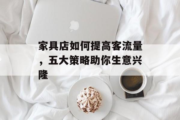 家具店如何提高客流量,五大策略助你生意兴隆 家具店如何提高客流量,五大策略助你生意兴隆