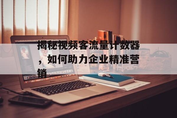 揭秘视频客流量计数器,如何助力企业精准营销 揭秘视频客流量计数器,如何助力企业精准营销