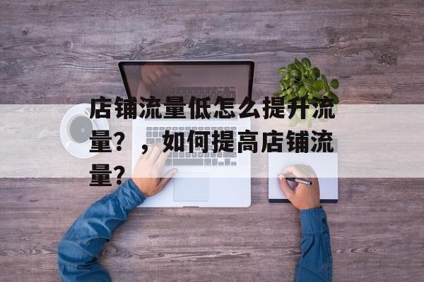 店铺流量低怎么提升流量?,如何提高店铺流量? 店铺流量低怎么提升流量?,如何提高店铺流量?