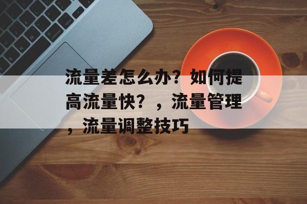 流量差怎么办?如何提高流量快?,流量管理,流量调整技巧 流量差怎么办?如何提高流量快?,流量管理,流量调整技巧