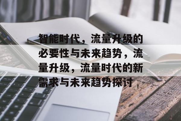 智能时代,流量升级的必要性与未来趋势,流量升级,流量时代的新需求与未来趋势探讨 智能时代,流量升级的必要性与未来趋势,流量升级,流量时代的新需求与未来趋势探讨