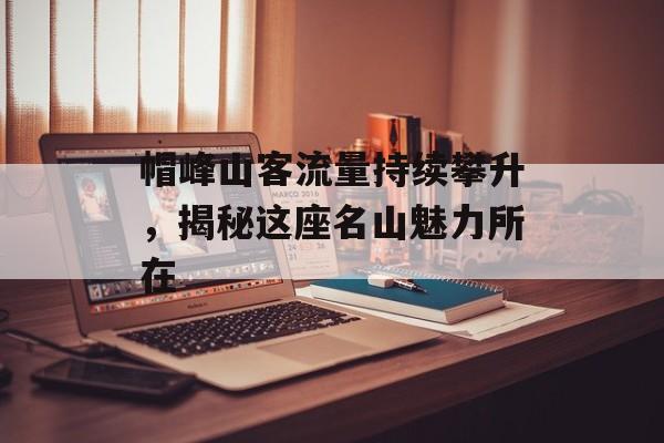 帽峰山客流量持续攀升,揭秘这座名山魅力所在 帽峰山客流量持续攀升,揭秘这座名山魅力所在