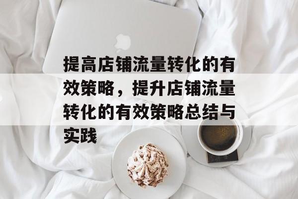 提高店铺流量转化的有效策略，提升店铺流量转化的有效策略总结与实践
