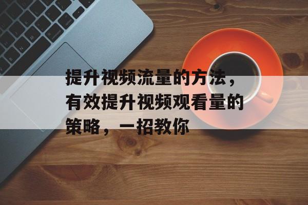 提升视频流量的方法，有效提升视频观看量的策略，一招教你