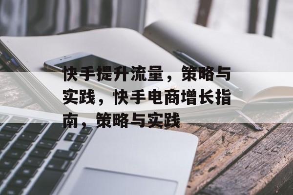 快手提升流量,策略与实践,快手电商增长指南,策略与实践 快手提升流量,策略与实践,快手电商增长指南,策略与实践