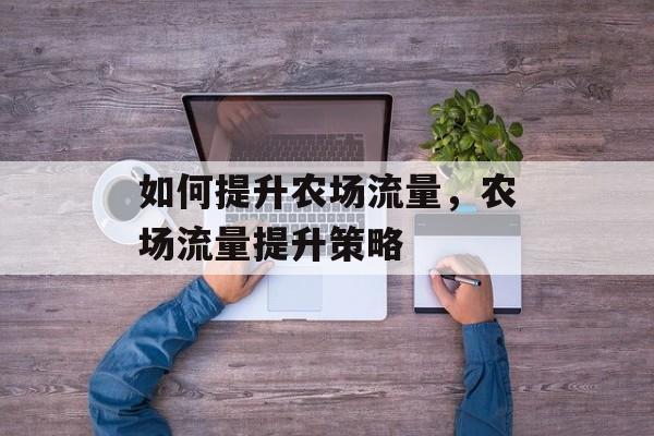 如何提升农场流量,农场流量提升策略 如何提升农场流量,农场流量提升策略