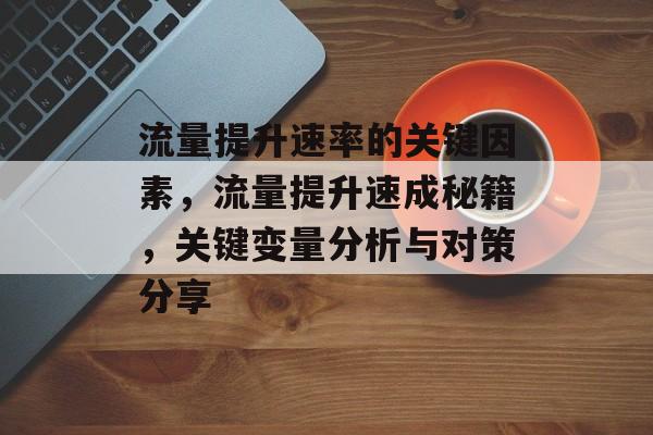 流量提升速率的关键因素,流量提升速成秘籍,关键变量分析与对策分享 流量提升速率的关键因素,流量提升速成秘籍,关键变量分析与对策分享