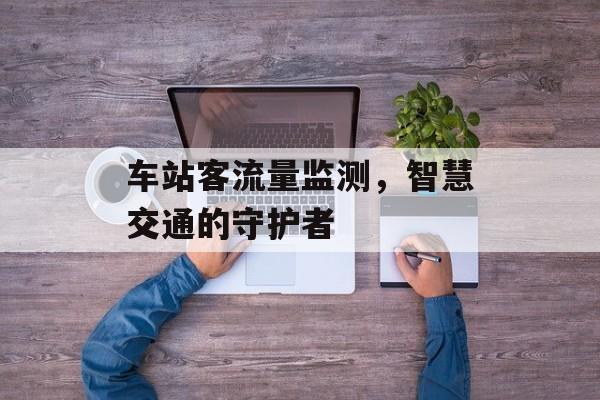 车站客流量监测，智慧交通的守护者