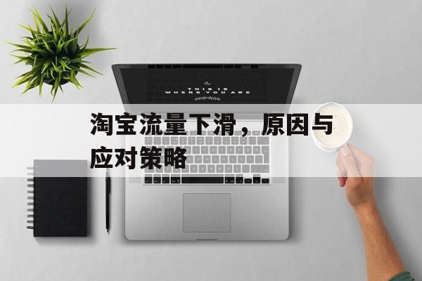 淘宝流量下滑,原因与应对策略 淘宝流量下滑,原因与应对策略