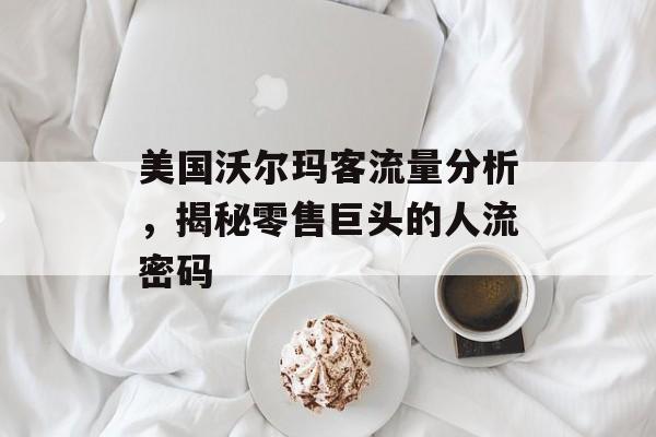 美国沃尔玛客流量分析,揭秘零售巨头的人流密码 美国沃尔玛客流量分析,揭秘零售巨头的人流密码