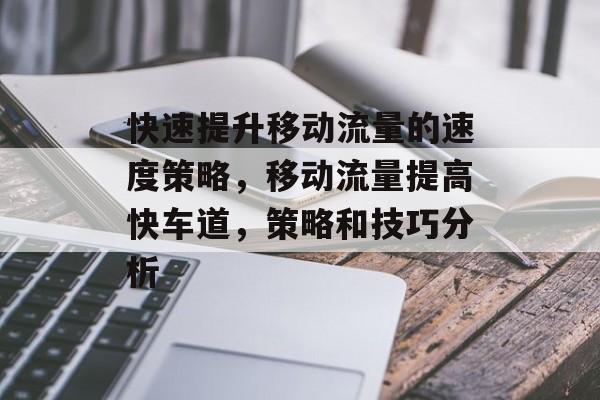 快速提升移动流量的速度策略,移动流量提高快车道,策略和技巧分析 快速提升移动流量的速度策略,移动流量提高快车道,策略和技巧分析