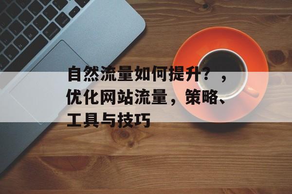 自然流量如何提升?,优化网站流量,策略、工具与技巧 自然流量如何提升?,优化网站流量,策略、工具与技巧