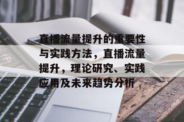 直播流量提升的重要性与实践方法,直播流量提升,理论研究、实践应用及未来趋势分析 直播流量提升的重要性与实践方法,直播流量提升,理论研究、实践应用及未来趋势分析