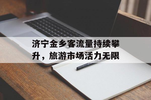 济宁金乡客流量持续攀升,旅游市场活力无限 济宁金乡客流量持续攀升,旅游市场活力无限