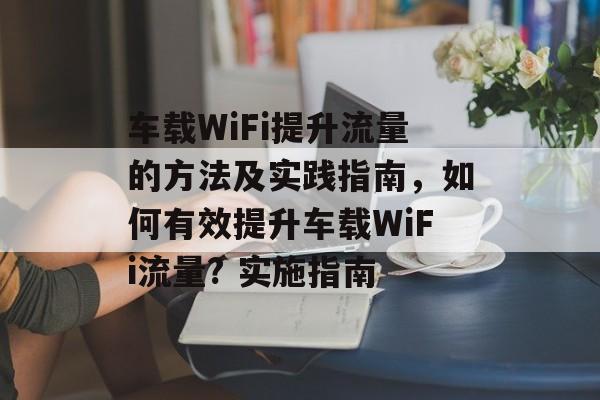 车载WiFi提升流量的方法及实践指南,如何有效提升车载WiFi流量? 实施指南 车载WiFi提升流量的方法及实践指南,如何有效提升车载WiFi流量? 实施指南