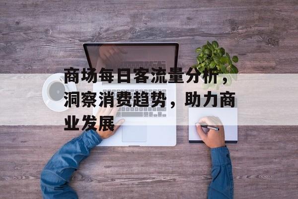 商场每日客流量分析,洞察消费趋势,助力商业发展 商场每日客流量分析,洞察消费趋势,助力商业发展