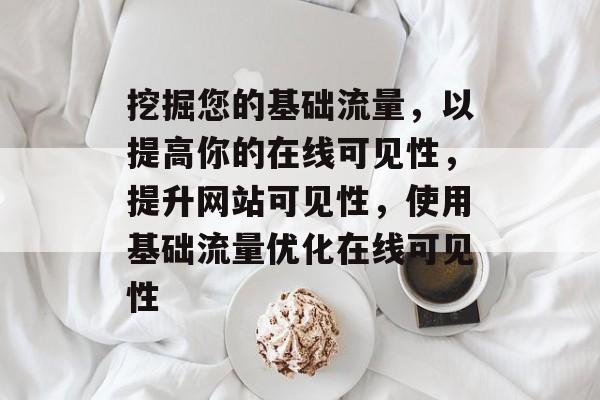 挖掘您的基础流量,以提高你的在线可见性,提升网站可见性,使用基础流量优化在线可见性 挖掘您的基础流量,以提高你的在线可见性,提升网站可见性,使用基础流量优化在线可见性
