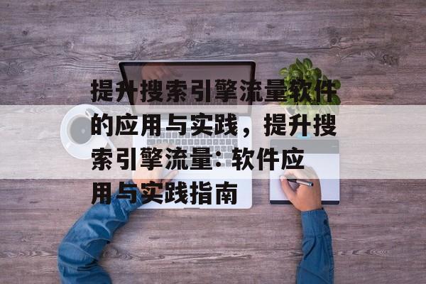 提升搜索引擎流量软件的应用与实践,提升搜索引擎流量: 软件应用与实践指南 提升搜索引擎流量软件的应用与实践,提升搜索引擎流量: 软件应用与实践指南