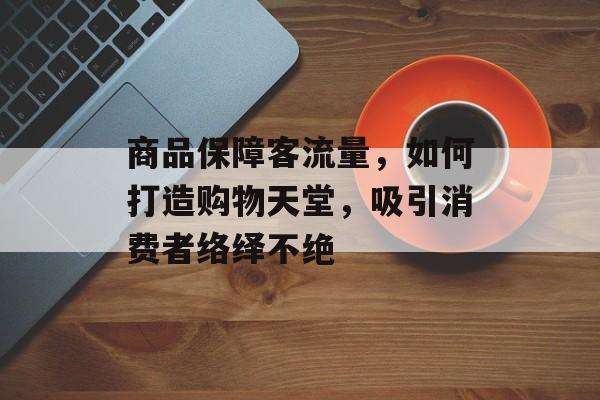 商品保障客流量,如何打造购物天堂,吸引消费者络绎不绝 商品保障客流量,如何打造购物天堂,吸引消费者络绎不绝