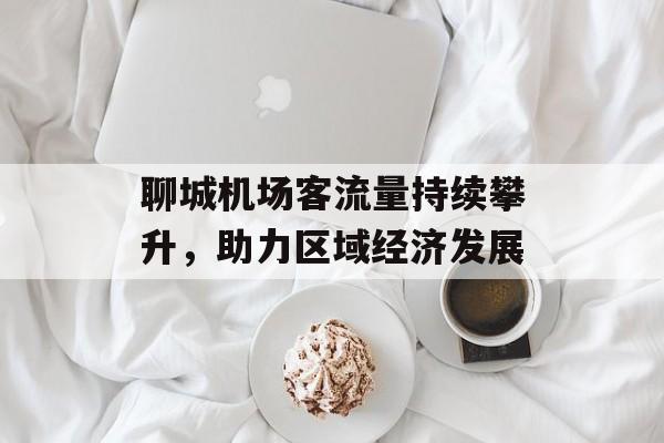 聊城机场客流量持续攀升,助力区域经济发展 聊城机场客流量持续攀升,助力区域经济发展