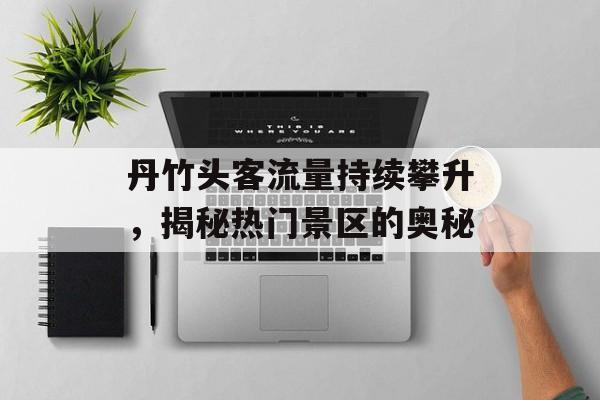 丹竹头客流量持续攀升,揭秘热门景区的奥秘 丹竹头客流量持续攀升,揭秘热门景区的奥秘