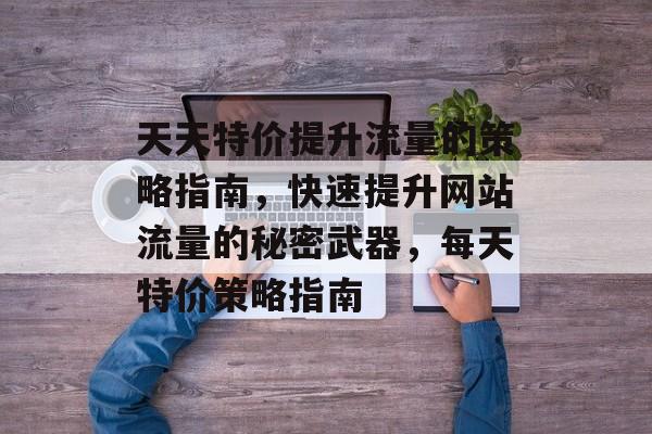 天天特价提升流量的策略指南，快速提升网站流量的秘密武器，每天特价策略指南