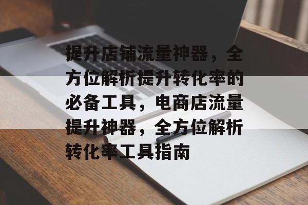 提升店铺流量神器,全方位解析提升转化率的必备工具,电商店流量提升神器,全方位解析转化率工具指南 提升店铺流量神器,全方位解析提升转化率的必备工具,电商店流量提升神器,全方位解析转化率工具指南