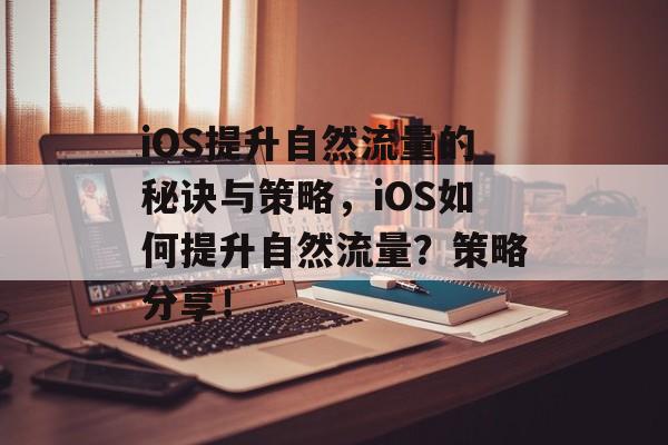 iOS提升自然流量的秘诀与策略,iOS如何提升自然流量?策略分享! iOS提升自然流量的秘诀与策略,iOS如何提升自然流量?策略分享!