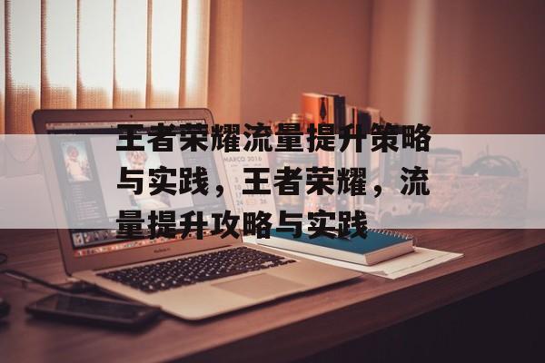 王者荣耀流量提升策略与实践,王者荣耀,流量提升攻略与实践 王者荣耀流量提升策略与实践,王者荣耀,流量提升攻略与实践
