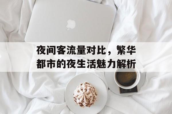 夜间客流量对比,繁华都市的夜生活魅力解析 夜间客流量对比,繁华都市的夜生活魅力解析