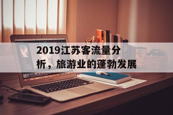 2019江苏客流量分析,旅游业的蓬勃发展 2019江苏客流量分析,旅游业的蓬勃发展