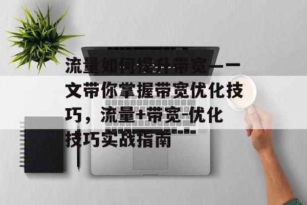 流量如何提升带宽—一文带你掌握带宽优化技巧,流量+带宽-优化技巧实战指南 流量如何提升带宽—一文带你掌握带宽优化技巧,流量+带宽-优化技巧实战指南