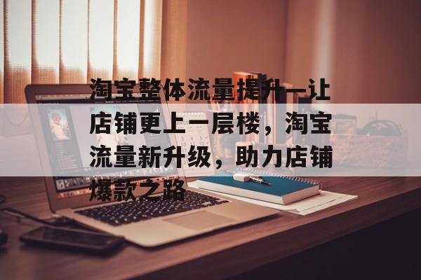 淘宝整体流量提升—让店铺更上一层楼，淘宝流量新升级，助力店铺爆款之路