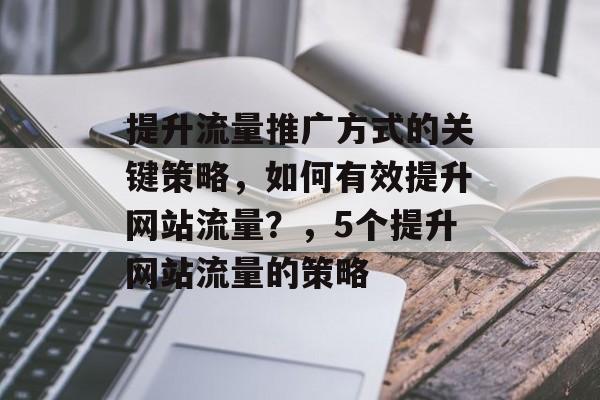提升流量推广方式的关键策略,如何有效提升网站流量?,5个提升网站流量的策略 提升流量推广方式的关键策略,如何有效提升网站流量?,5个提升网站流量的策略
