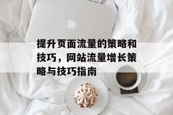 提升页面流量的策略和技巧,网站流量增长策略与技巧指南 提升页面流量的策略和技巧,网站流量增长策略与技巧指南