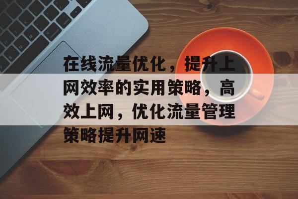 在线流量优化,提升上网效率的实用策略,高效上网,优化流量管理策略提升网速 在线流量优化,提升上网效率的实用策略,高效上网,优化流量管理策略提升网速