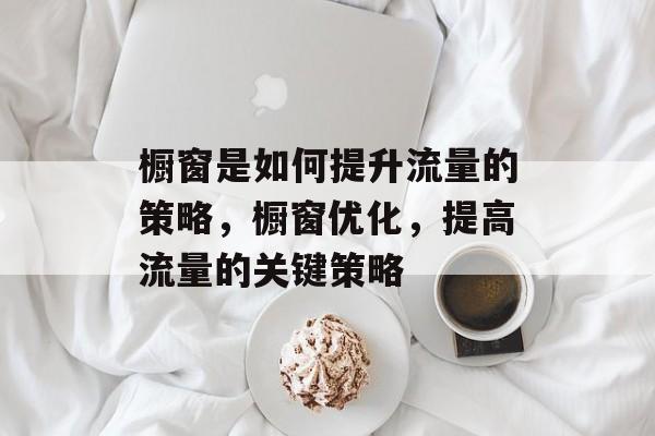 橱窗是如何提升流量的策略,橱窗优化,提高流量的关键策略 橱窗是如何提升流量的策略,橱窗优化,提高流量的关键策略