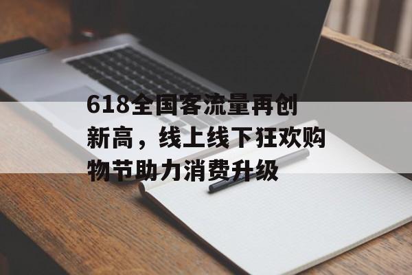 618全国客流量再创新高,线上线下狂欢购物节助力消费升级 618全国客流量再创新高,线上线下狂欢购物节助力消费升级