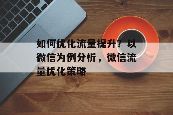 如何优化流量提升?以微信为例分析,微信流量优化策略 如何优化流量提升?以微信为例分析,微信流量优化策略