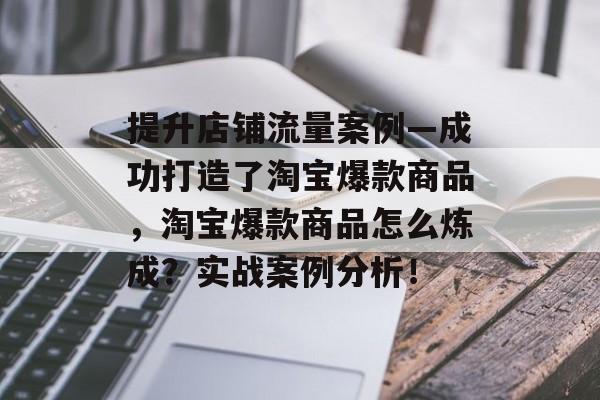 提升店铺流量案例—成功打造了淘宝爆款商品，淘宝爆款商品怎么炼成？实战案例分析！