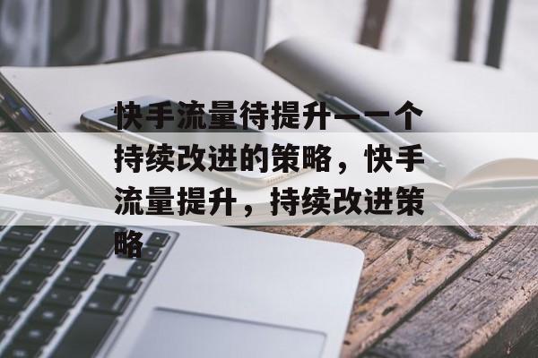 快手流量待提升—一个持续改进的策略，快手流量提升，持续改进策略