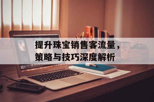 提升珠宝销售客流量，策略与技巧深度解析