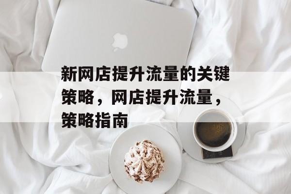 新网店提升流量的关键策略,网店提升流量,策略指南 新网店提升流量的关键策略,网店提升流量,策略指南
