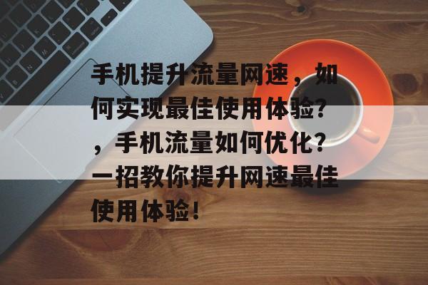 手机提升流量网速,如何实现最佳使用体验?,手机流量如何优化?一招教你提升网速最佳使用体验! 手机提升流量网速,如何实现最佳使用体验?,手机流量如何优化?一招教你提升网速最佳使用体验!