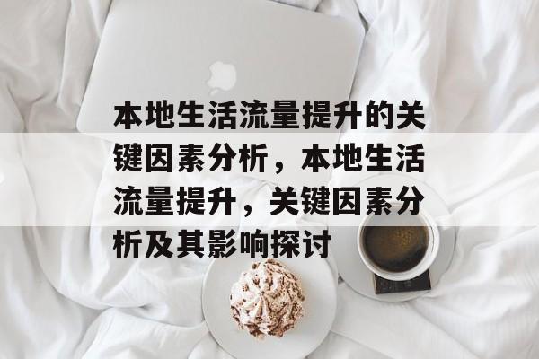 本地生活流量提升的关键因素分析,本地生活流量提升,关键因素分析及其影响探讨 本地生活流量提升的关键因素分析,本地生活流量提升,关键因素分析及其影响探讨