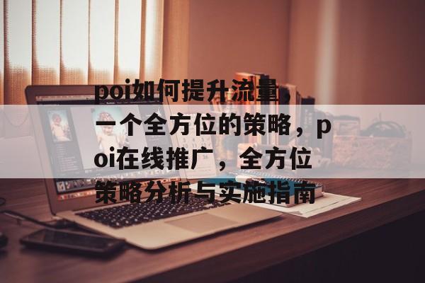 poi如何提升流量,一个全方位的策略,poi在线推广,全方位策略分析与实施指南 poi如何提升流量,一个全方位的策略,poi在线推广,全方位策略分析与实施指南