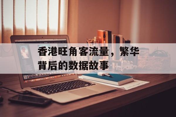 香港旺角客流量,繁华背后的数据故事 香港旺角客流量,繁华背后的数据故事