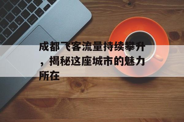 成都飞客流量持续攀升,揭秘这座城市的魅力所在 成都飞客流量持续攀升,揭秘这座城市的魅力所在