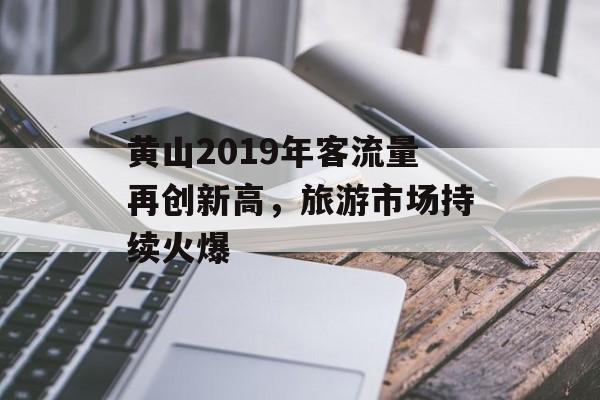 黄山2019年客流量再创新高,旅游市场持续火爆 黄山2019年客流量再创新高,旅游市场持续火爆